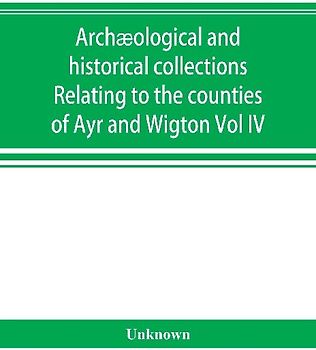 Archæological and historical collections Relating to the counties of Ayr and Wigton