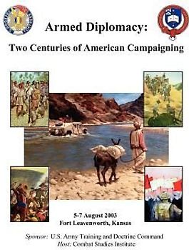 Armed Diplomacy Two Centuries of American Campaigning. 5-7 August 2003, Frontier Conference Center, Fort Leavenworth, Kansas