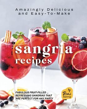 Amazingly Delicious and Easy-To-Make Sangria Recipes: Fabulous Fruit-Filled Refreshing Sangrias that are Perfect for Any Party