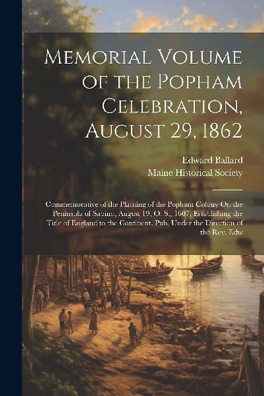 Memorial Volume of the Popham Celebration, August 29, 1862: Commemorative of the Planting of the Popham Colony On the Peninsula of Sabino, August 19,