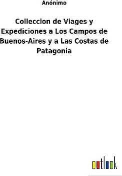 Colleccion de Viages y Expediciones a Los Campos de Buenos-Aires y a Las Costas de Patagonia