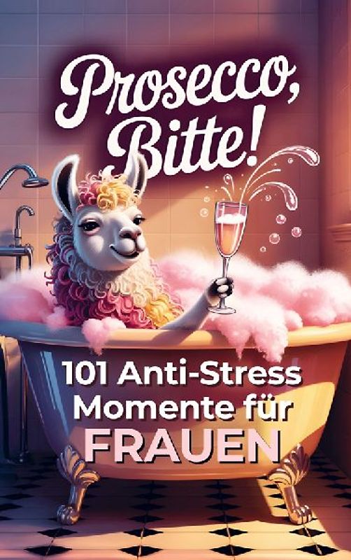 Prosecco bitte! 101 Anti-Stress-Momente für Frauen