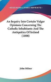 An Inquiry Into Certain Vulgar Opinions Concerning The Catholic Inhabitants And The Antiquities Of Ireland (1808)