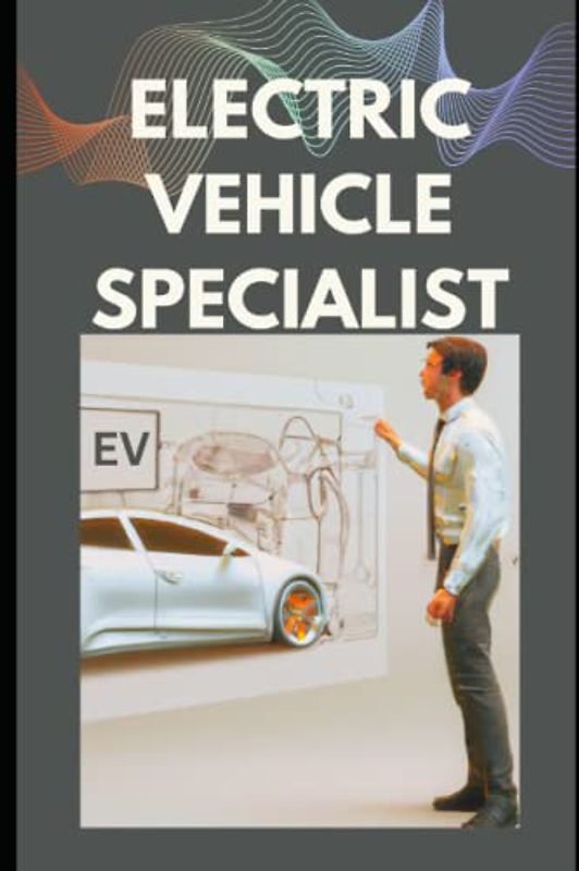 Electric Vehicle Specialist: Handbook for Electric Vehicle Engineer, EV Entrepreneur, EV Tech leaders, EV Startup business owners and Other Electric Vehicle Professionals