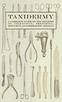 Taxidermy - A Complete Guide to the Methods of Collecting, Preparing, Mounting and Displaying Animals