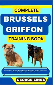 COMPLETE BRUSSELS GRIFFON TRAINING BOOK: Understand From The Origin, Finding, Personality, Socialization, Breeding, Care, Nutrition, Exercise, Health, Grooming, Love And Others Inclusive