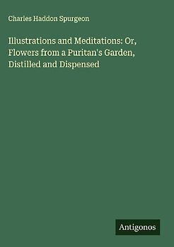 Illustrations and Meditations: Or, Flowers from a Puritan's Garden, Distilled and Dispensed