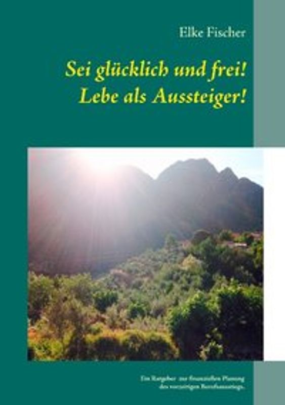 Sei glücklich und frei! Lebe als Aussteiger!. Ein Ratgeber zur finanziellen Planung des vorzeitigen Berufsausstiegs.