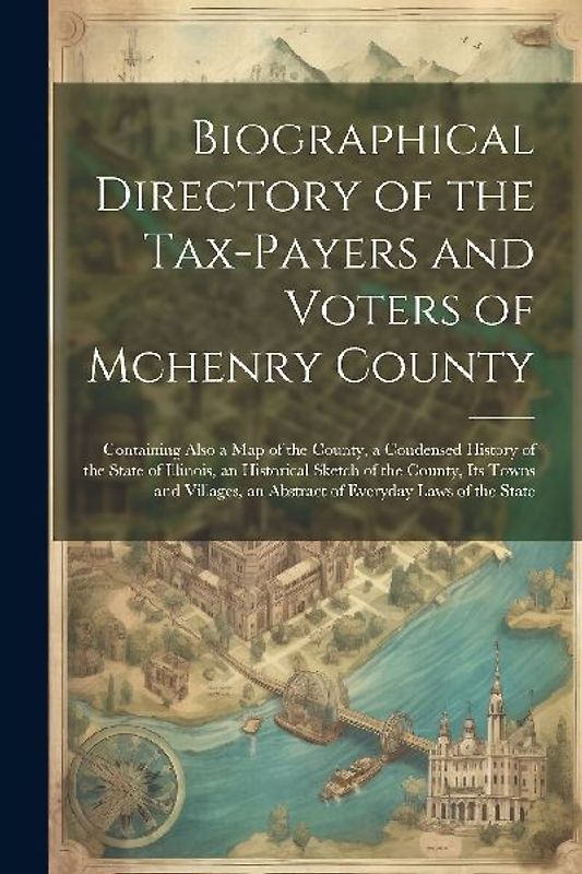 Biographical Directory of the Tax-Payers and Voters of Mchenry County: Containing Also a Map of the County, a Condensed History of the State of Illino