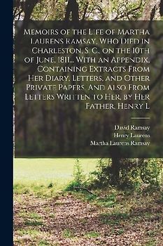 Memoirs of the Life of Martha Laurens Ramsay, who Died in Charleston, S. C., on the 10th of June, 1811... With an Appendix, Containing Extracts From h
