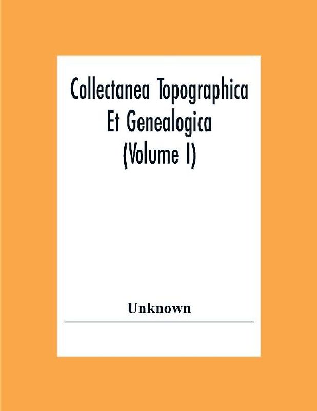 Collectanea Topographica Et Genealogica (Volume I)