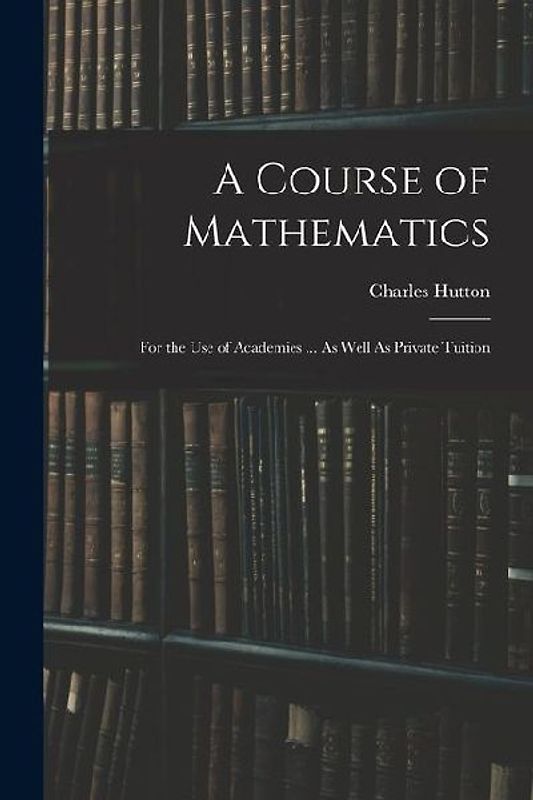 A Course of Mathematics: For the Use of Academies ... As Well As Private Tuition