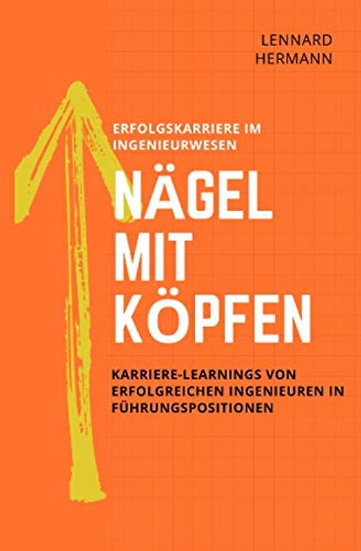 Nägel mit Köpfen - Erfolgskarriere im Ingenieurwesen: Karriere-Learnings von erfolgreichen Ingenieuren in Führungspositionen