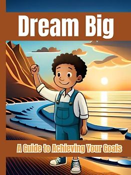 Dream Big-A Guide to Achieving Your Goals: Unleash Your Potential: A Kid's Handbook to Pursuing Big Dreams