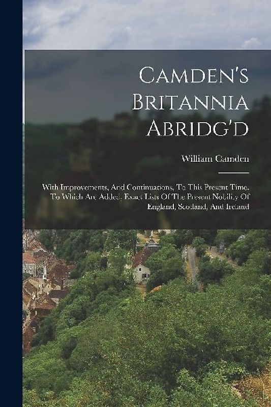 Camden's Britannia Abridg'd: With Improvements, And Continuations, To This Present Time. To Which Are Added, Exact Lists Of The Present Nobility Of