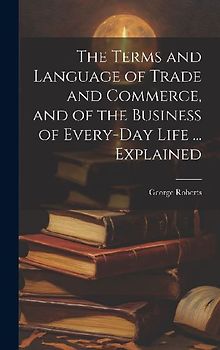 The Terms and Language of Trade and Commerce, and of the Business of Every-Day Life ... Explained
