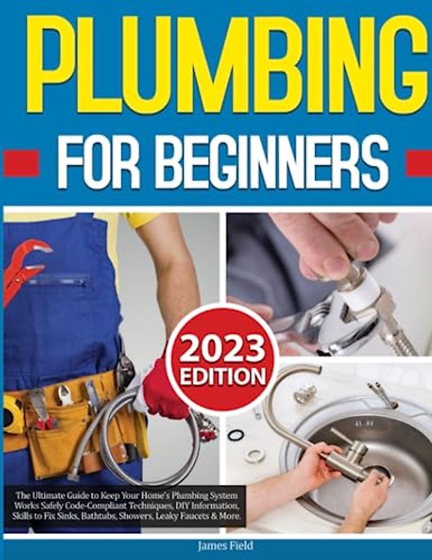 Plumbing for Beginners: The Ultimate Guide to Keep Your Home's Plumbing System Works Safely | Code-Compliant Techniques, DIY Information, Skills to Fix Sinks, Bathtubs, Showers, Leaky Faucets & More.