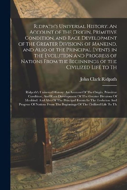 Ridpath's Universal History: An Account of the Origin, Primitive Condition, and Race Development of the Greater Divisions of Mankind, and Also of t