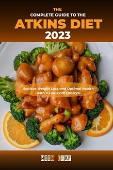 The Complete Guide to the Atkins Diet 2023: Achieve Weight Loss and Optimal Health with a Low-Carb Lifestyle