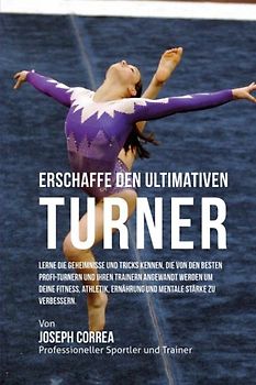 Erschaffe den ultimativen Turner: Lerne die Geheimnisse und Tricks kennen, die von den besten Profi-Turnern und ihren Trainern angewandt werden um ... Ernahrung und mentale Starke zu verbessern.