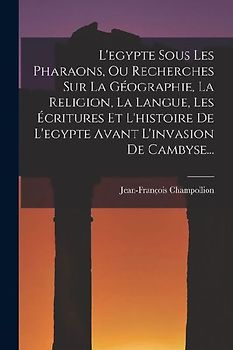 L'egypte Sous Les Pharaons, Ou Recherches Sur La Géographie, La Religion, La Langue, Les Écritures Et L'histoire De L'egypte Avant L'invasion De Camby