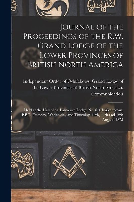 Journal of the Proceedings of the R.W. Grand Lodge of the Lower Provinces of British North America [microform]: Held at the Hall of St. Lawrence Lodge