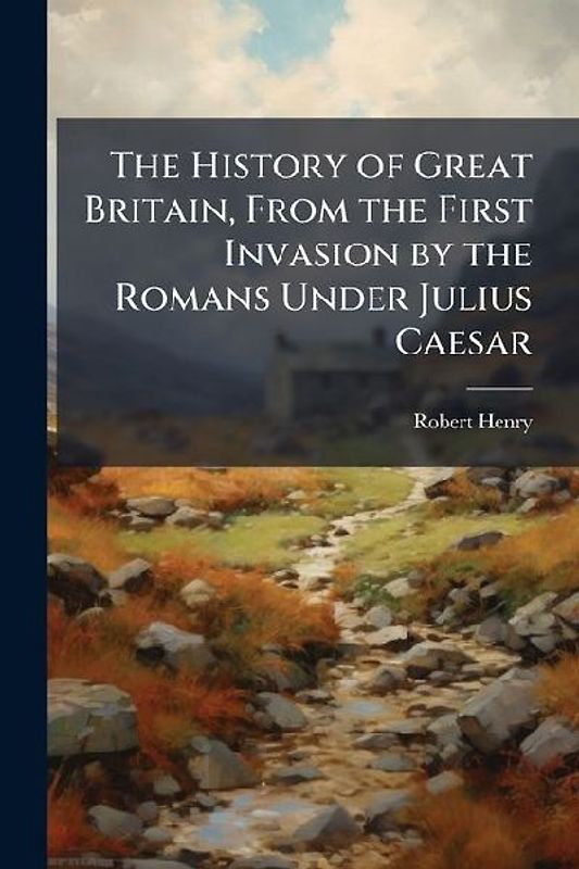 The History of Great Britain, From the First Invasion by the Romans Under Julius Caesar