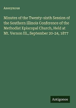 Minutes of the Twenty-sixth Session of the Southern Illinois Conference of the Methodist Episcopal Church, Held at Mt. Vernon Ill., September 20-24, 1877