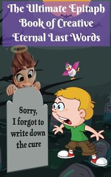 The Ultimate Epitaph Book of Creative Eternal Last Words: A Parody of Messages and Sayings on Your Tombstone to Your Friends, Family, Enemies, In-laws, Ungrateful Kids, Strict Parents, Nosy Neighbors