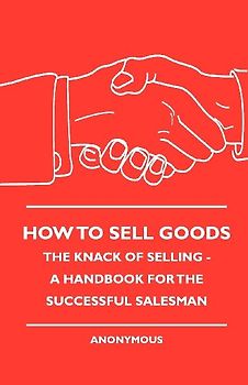 How To Sell Goods - The Knack Of Selling - A Handbook For The Successful Salesman