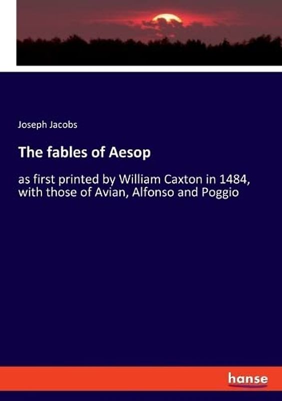The fables of Aesop: as first printed by William Caxton in 1484, with those of Avian, Alfonso and Poggio
