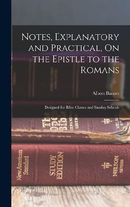Notes, Explanatory and Practical, On the Epistle to the Romans: Designed for Bible Classes and Sunday Schools