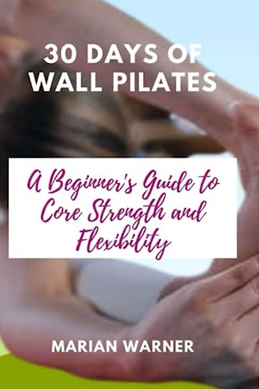 30 Days of Wall Pilates: A Beginner's Guide to Core Strength and Flexibility