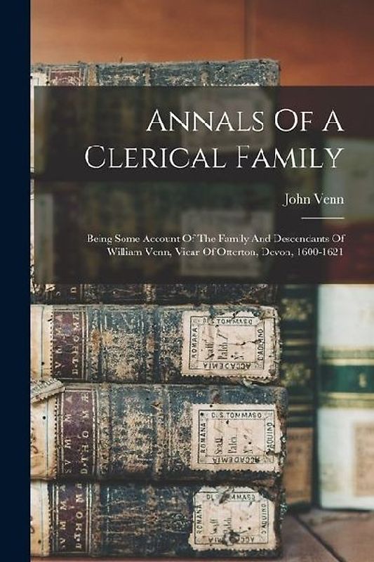 Annals Of A Clerical Family: Being Some Account Of The Family And Descendants Of William Venn, Vicar Of Otterton, Devon, 1600-1621