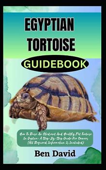 EGYPTIAN TORTOISE GUIDEBOOK: How To Raise An Obedient And Healthy Pet Tortoise In Captive: A Step-By-Step Guide For Owners (All Required Information Is Included)
