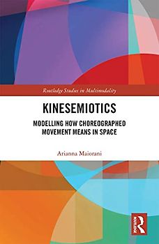 Kinesemiotics: Modelling How Choreographed Movement Means in Space (Routledge Studies in Multimodality)