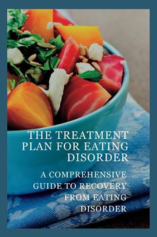 The treatment plan for eating disorder: A comprehensive guide to recovery from eating disorder