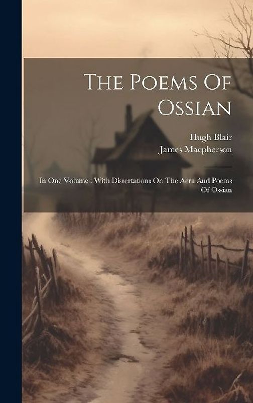 The Poems Of Ossian: In One Volume: With Dissertations On The Aera And Poems Of Ossian