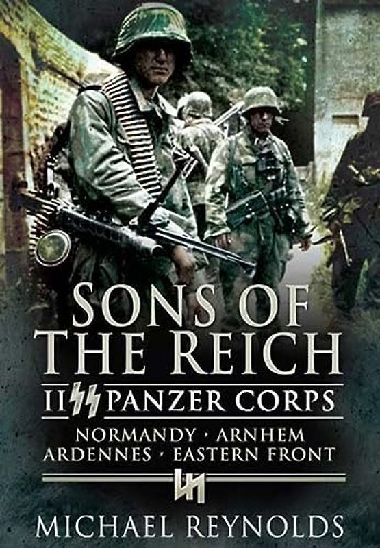 Sons of the Reich: II SS Panzer Corps, Normandy, Arnhem, Ardennes and on the Eastern Front (Pen & Sword Military Classics)
