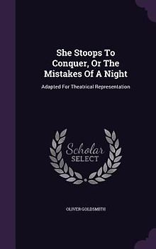 She Stoops to Conquer, or the Mistakes of a Night: Adapted for Theatrical Representation