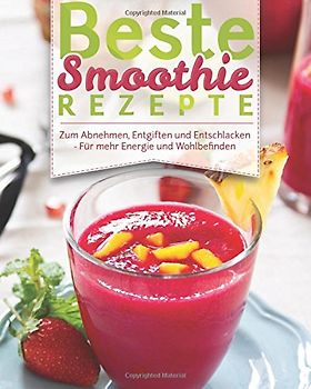 Beste Smoothie Rezepte: – Zum Abnehmen, Entgiften Und Entschlacken – Für Mehr Energie Und Wohlbefinden (Rezeptbuch, Grüne Smoothies, Detox, Powerdrinks, Shakes, Fatburner, Diät, Power-Smoothies)