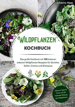 Wildpflanzen Kochbuch - Das große Kochbuch mit 125 leckeren essbaren Wildpflanzen Rezepten für Gerichte, Seifen, Cremes und Shampoo: Inklusive Tipps & Tricks und die heilende Wirkung der Wildpflanzen