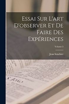 Essai Sur L'art D'observer Et De Faire Des Expériences; Volume 3