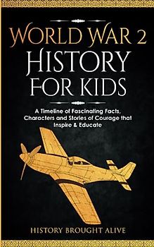 World War 2 History For Kids: A Timeline of Fascinating Facts, Characters and Stories of Courage that Inspire & Educate