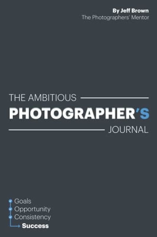 The Ambitious Photographer's Journal - Overcome Procrastination and Grow Your Photography Business Faster, 52 Week Photography Business Success ... Goals, Step by Step Just an Hour a Day