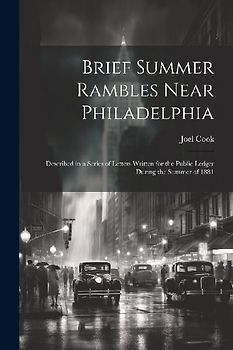 Brief Summer Rambles Near Philadelphia: Described in a Series of Letters Written for the Public Ledger During the Summer of 1881