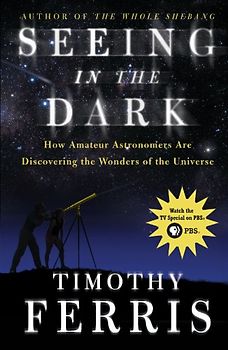 Seeing in the Dark: How Amateur Astronomers Are Discovering the Wonders of the Universe - Ferris, Timothy