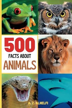 500 Facts About Animals: Animal Science Guide Book - Learn Fun & Fascinating Facts About The 5 Classes In The Animal Kingdom, The Different Species of Animals And More! (With Amazing Visuals)