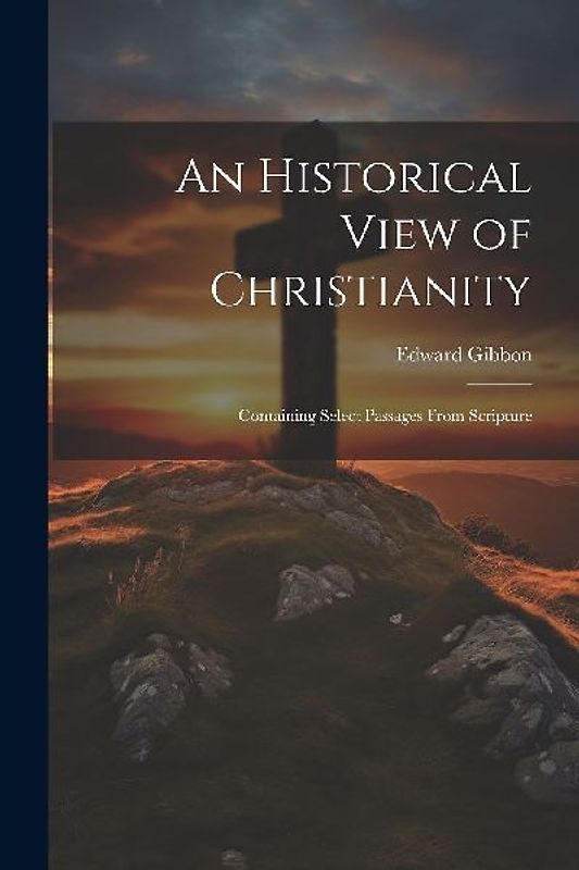An Historical View of Christianity; Containing Select Passages From Scripture