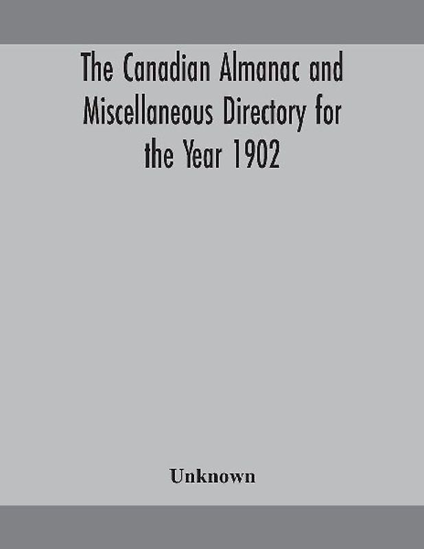 The Canadian Almanac And Miscellaneous Directory For The Year 1902 Being The Sixth Year After Leap Year Containing Full And Authentic Commercial, Statistical, Astronomical, Departmental, Ecclesiastical, Educational, Financial, And General Information